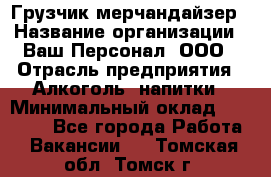 Грузчик-мерчандайзер › Название организации ­ Ваш Персонал, ООО › Отрасль предприятия ­ Алкоголь, напитки › Минимальный оклад ­ 17 000 - Все города Работа » Вакансии   . Томская обл.,Томск г.